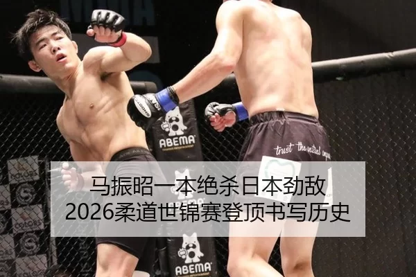 马振昭一本绝杀日本劲敌 2026柔道世锦赛登顶书写历史
