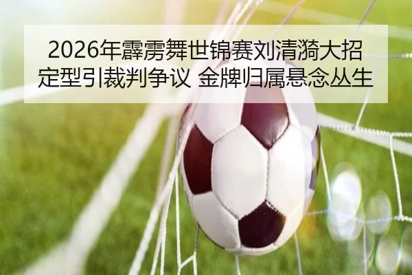 2026年霹雳舞世锦赛刘清漪大招定型引裁判争议 金牌归属悬念丛生
