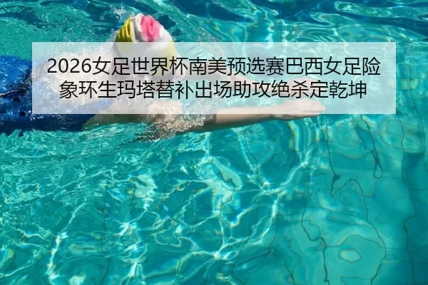 2026女足世界杯南美预选赛巴西女足险象环生玛塔替补出场助攻绝杀定乾坤